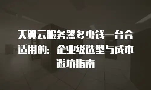 天翼云服务器多少钱一台合适用的：企业级选型与成本避坑指南