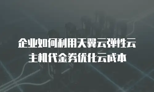 企业如何利用天翼云弹性云主机代金券优化云成本