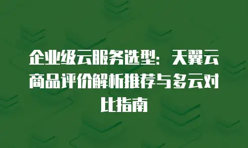 企业级云服务选型：天翼云商品评价解析推荐与多云对比指南