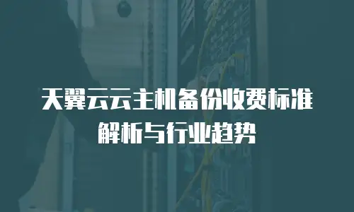 天翼云云主机备份收费标准解析与行业趋势