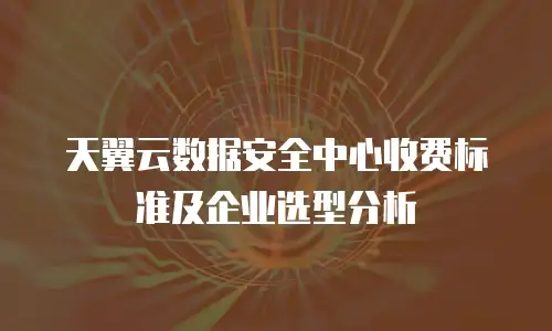 天翼云数据安全中心收费标准及企业选型分析