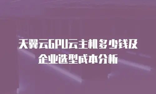 天翼云GPU云主机多少钱及企业选型成本分析