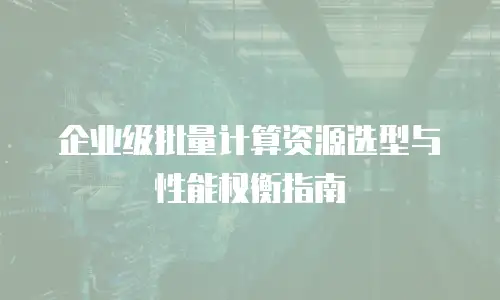 企业级批量计算资源选型与性能权衡指南