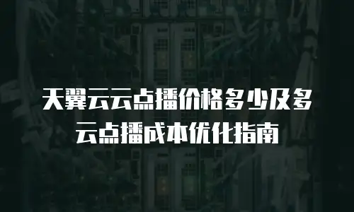 天翼云云点播价格多少及多云点播成本优化指南