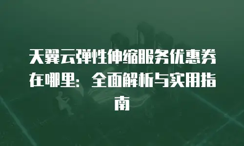 天翼云弹性伸缩服务优惠券在哪里：全面解析与实用指南