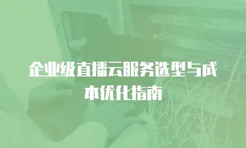 企业级直播云服务选型与成本优化指南