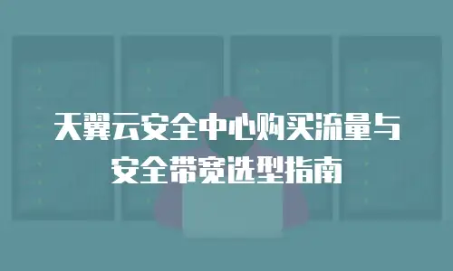 天翼云安全中心购买流量与安全带宽选型指南