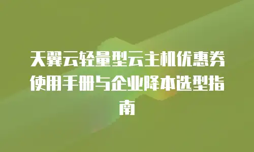 天翼云轻量型云主机优惠券使用手册与企业降本选型指南