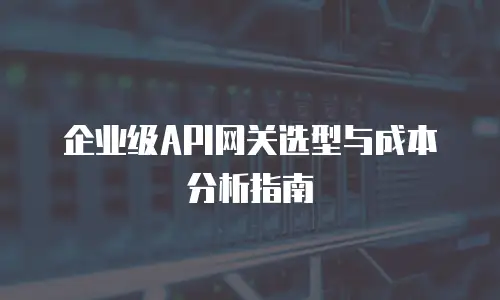 企业级API网关选型与成本分析指南