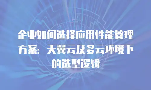 企业如何选择应用性能管理方案：天翼云及多云环境下的选型逻辑