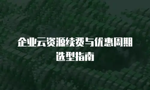 企业云资源续费与优惠周期选型指南