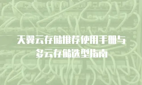天翼云存储推荐使用手册与多云存储选型指南