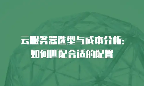 云服务器选型与成本分析：如何匹配合适的配置