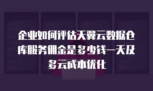 企业如何评估天翼云数据仓库服务佣金是多少钱一天及多云成本优化