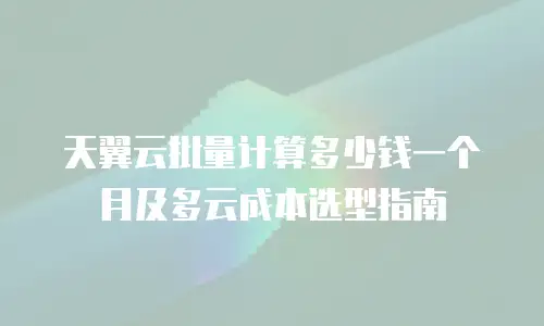 天翼云批量计算多少钱一个月及多云成本选型指南