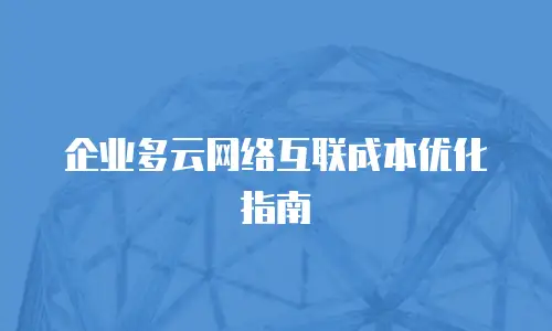 企业多云网络互联成本优化指南
