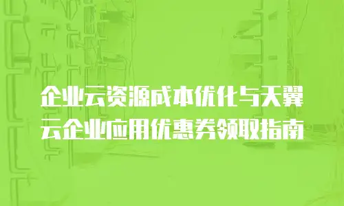 企业云资源成本优化与天翼云企业应用优惠券领取指南