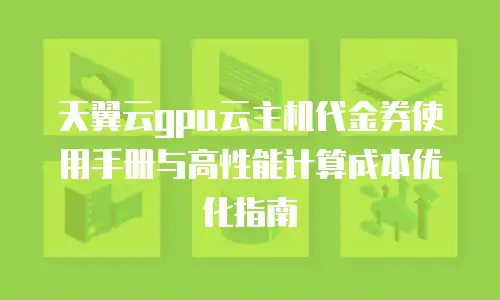 天翼云gpu云主机代金券使用手册与高性能计算成本优化指南