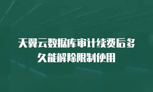 天翼云数据库审计续费后多久能解除限制使用