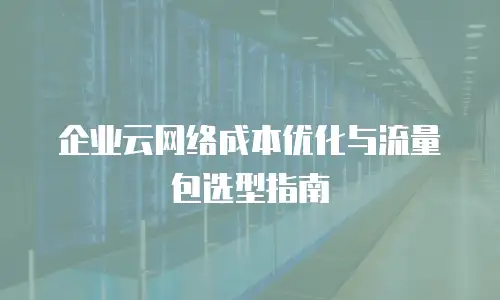 企业云网络成本优化与流量包选型指南