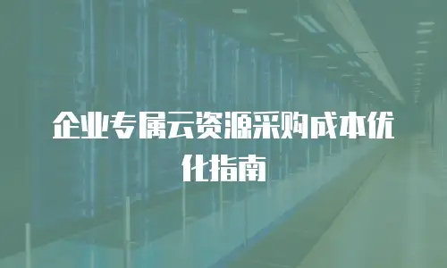 企业专属云资源采购成本优化指南