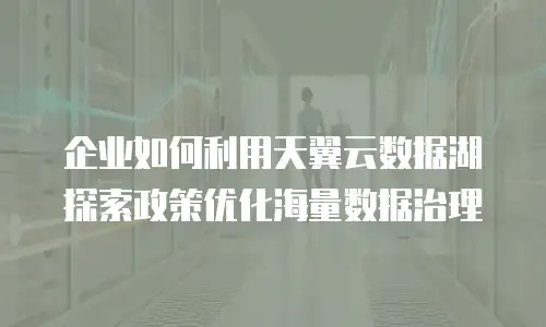 企业如何利用天翼云数据湖探索政策优化海量数据治理