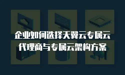 企业如何选择天翼云专属云代理商与专属云架构方案