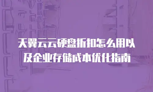 天翼云云硬盘折扣怎么用以及企业存储成本优化指南