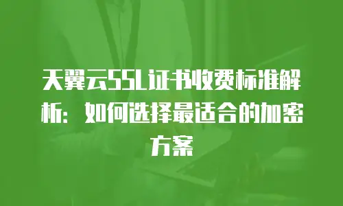 天翼云SSL证书收费标准解析：如何选择最适合的加密方案