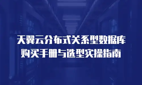 天翼云分布式关系型数据库购买手册与选型实操指南