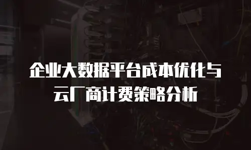 企业大数据平台成本优化与云厂商计费策略分析