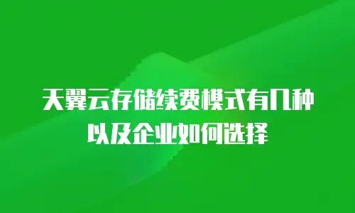 天翼云存储续费模式有几种以及企业如何选择