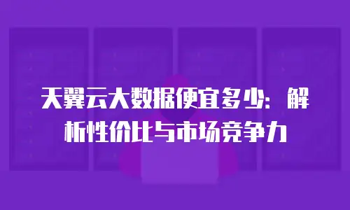 天翼云大数据便宜多少：解析性价比与市场竞争力