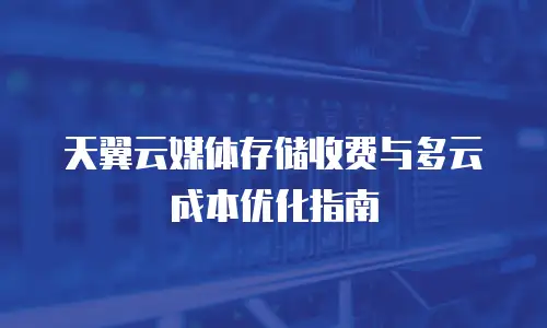 天翼云媒体存储收费与多云成本优化指南