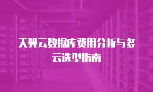 天翼云数据库费用分析与多云选型指南