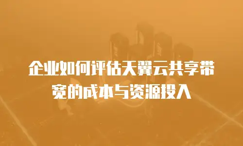 企业如何评估天翼云共享带宽的成本与资源投入