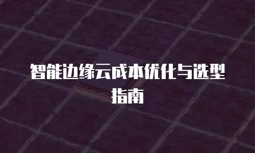 智能边缘云成本优化与选型指南