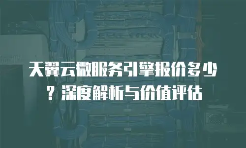 天翼云微服务引擎报价多少？深度解析与价值评估