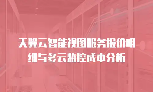天翼云智能视图服务报价明细与多云监控成本分析