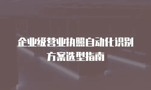 企业级营业执照自动化识别方案选型指南