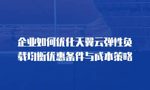 企业如何优化天翼云弹性负载均衡优惠条件与成本策略