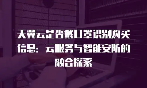 天翼云是否戴口罩识别购买信息：云服务与智能安防的融合探索