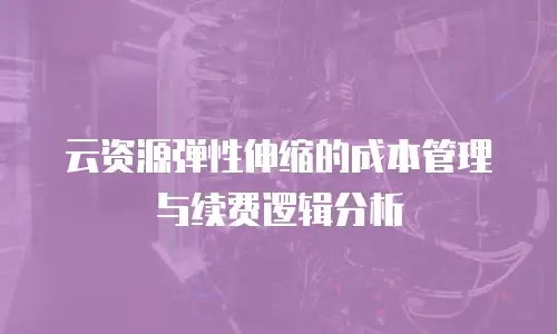 云资源弹性伸缩的成本管理与续费逻辑分析