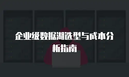企业级数据湖选型与成本分析指南