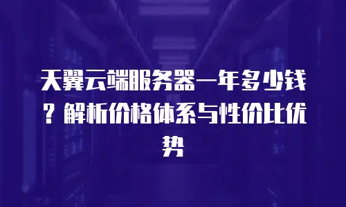 天翼云端服务器一年多少钱？解析价格体系与性价比优势