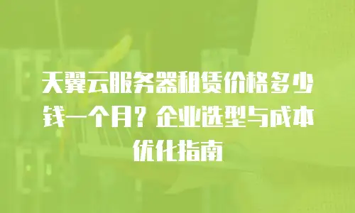 天翼云服务器租赁价格多少钱一个月？企业选型与成本优化指南