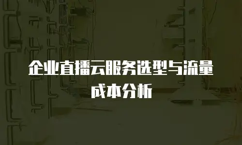 企业直播云服务选型与流量成本分析