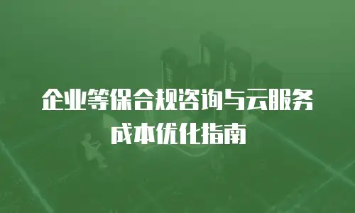 企业等保合规咨询与云服务成本优化指南