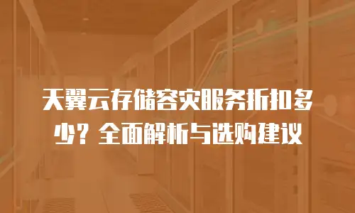 天翼云存储容灾服务折扣多少？全面解析与选购建议