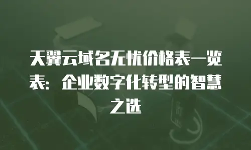 天翼云域名无忧价格表一览表：企业数字化转型的智慧之选